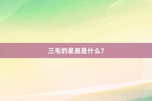 三毛的星座是什么？