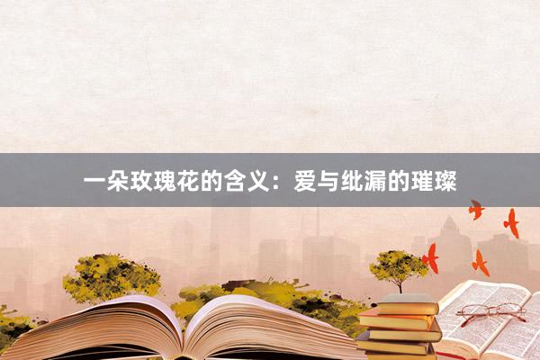 一朵玫瑰花的含义:爱与纰漏的璀璨